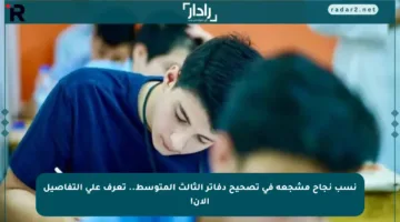 نسب نجاح مشجعة في تصحيح دفاتر الثالث المتوسط.. تعرف على التفاصيل الآن!